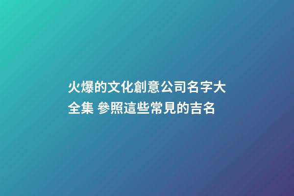 火爆的文化創意公司名字大全集 參照這些常見的吉名-第1張-公司起名-玄機派